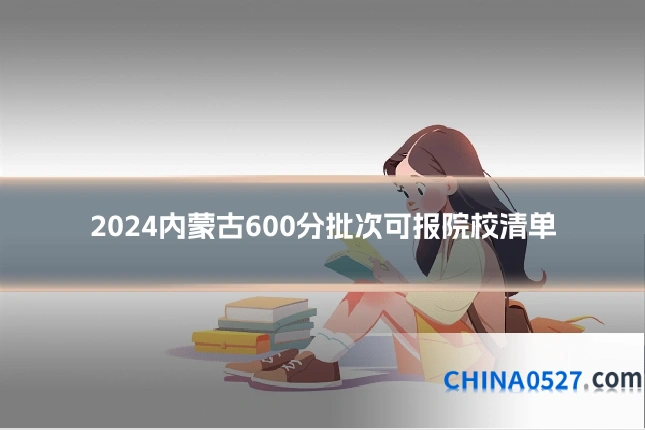 2024内蒙古600分批次可报院校清单