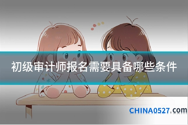 初级审计师报名需要具备哪些条件