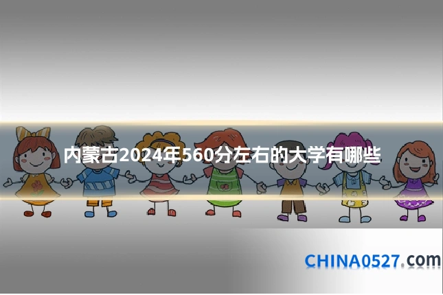 内蒙古2024年560分左右的大学有哪些