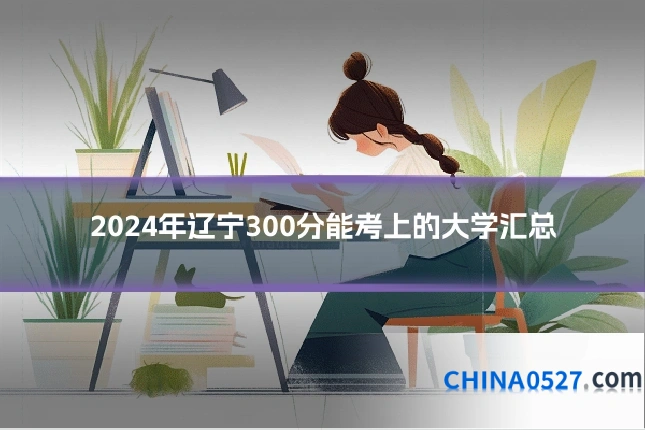 2024年辽宁300分能考上的大学汇总