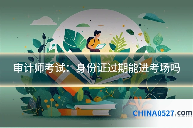 审计师考试:身份证过期能进考场吗