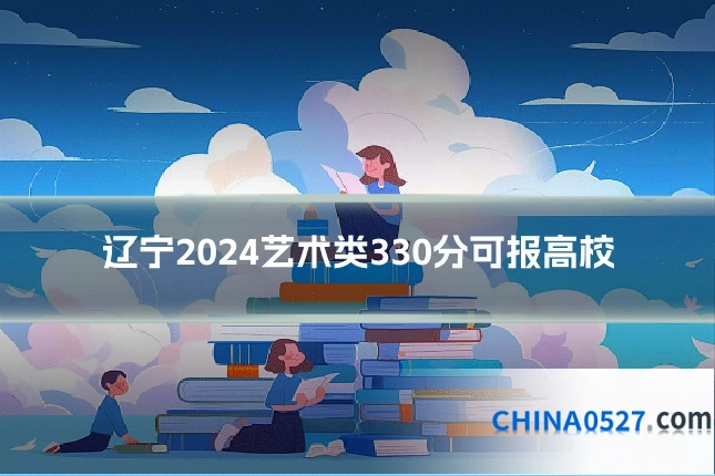 辽宁2024艺术类330分可报高校