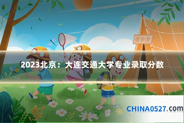 2023北京:大连交通大学专业录取分数