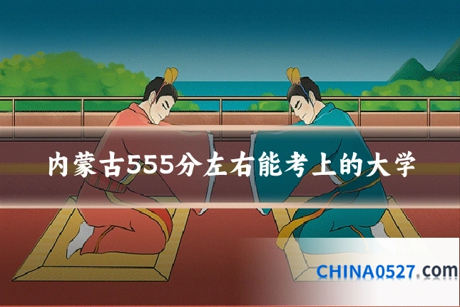 内蒙古555分左右能考上的大学