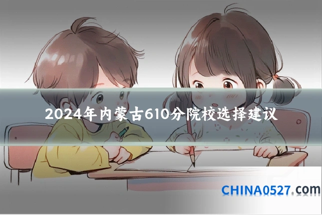 2024年内蒙古610分院校选择建议