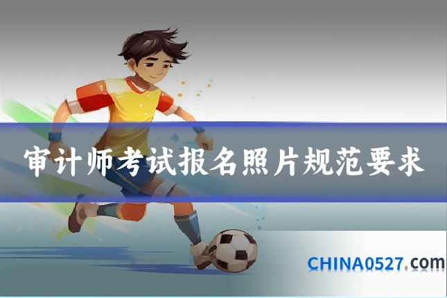 审计师考试报名照片规范要求