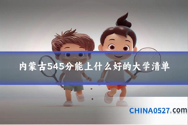 内蒙古545分能上什么好的大学清单