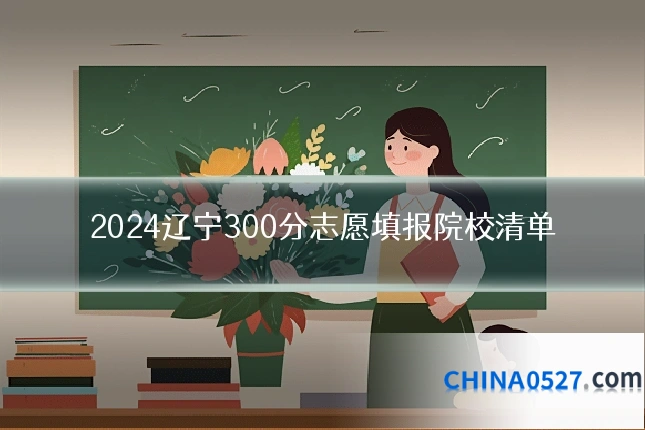 2024辽宁300分志愿填报院校清单
