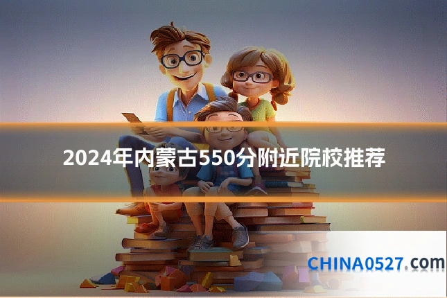 2024年内蒙古550分附近院校推荐