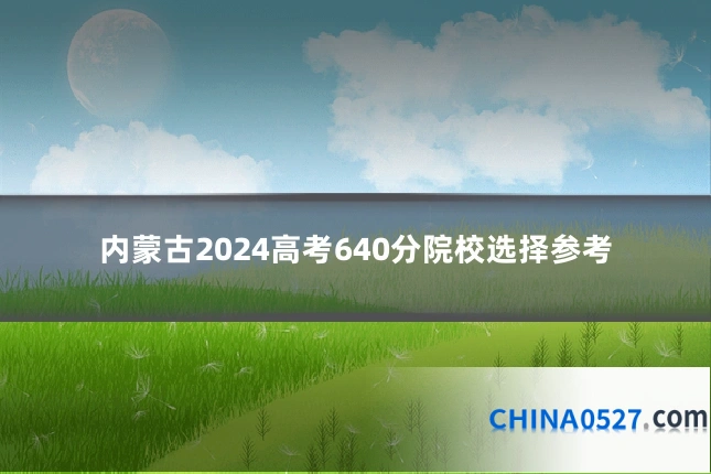 内蒙古2024高考640分院校选择参考