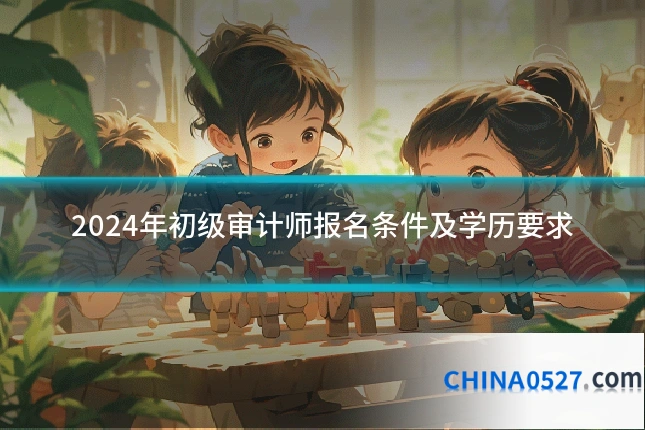 2024年初级审计师报名条件及学历要求