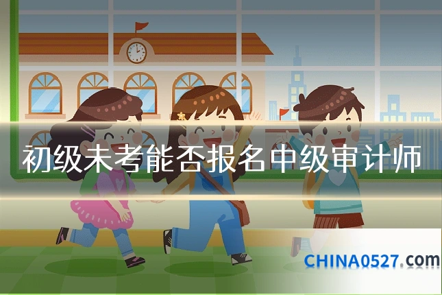 初级未考能否报名中级审计师