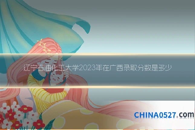 辽宁石油化工大学2023年在广西录取分数是多少