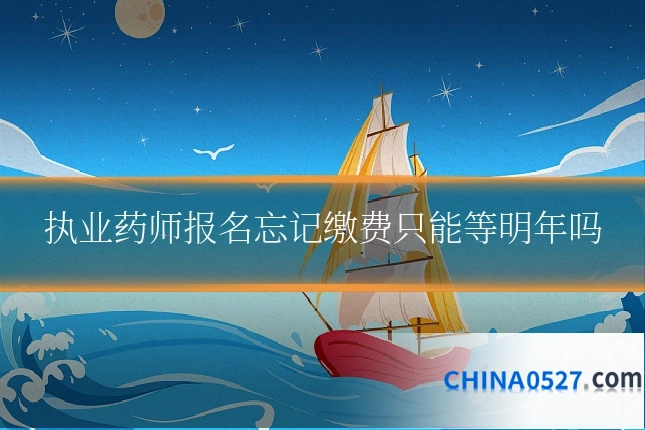 执业药师报名忘记缴费只能等明年吗