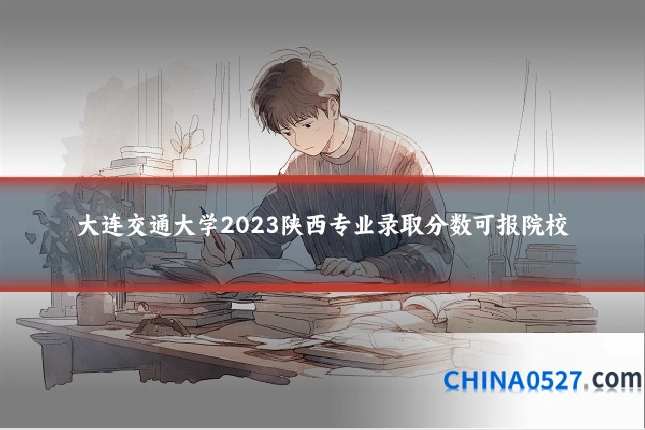 大连交通大学2023陕西专业录取分数可报院校