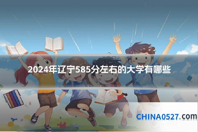 2024年辽宁585分左右的大学有哪些