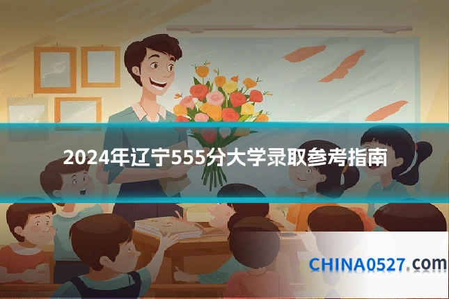 2024年辽宁555分大学录取参考指南