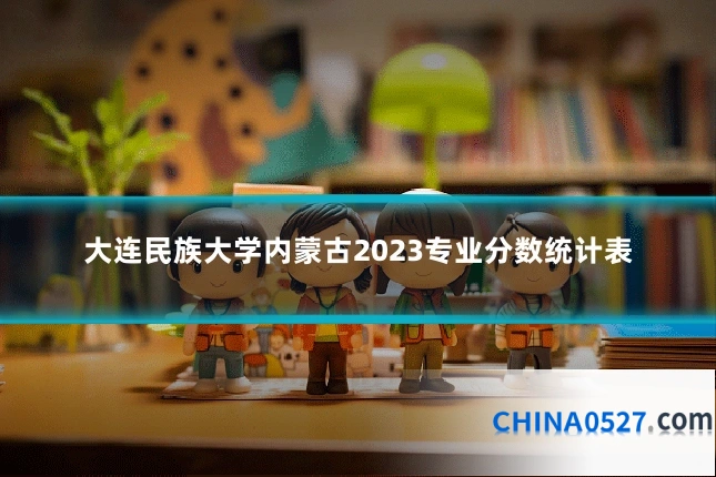 大连民族大学内蒙古2023专业分数统计表
