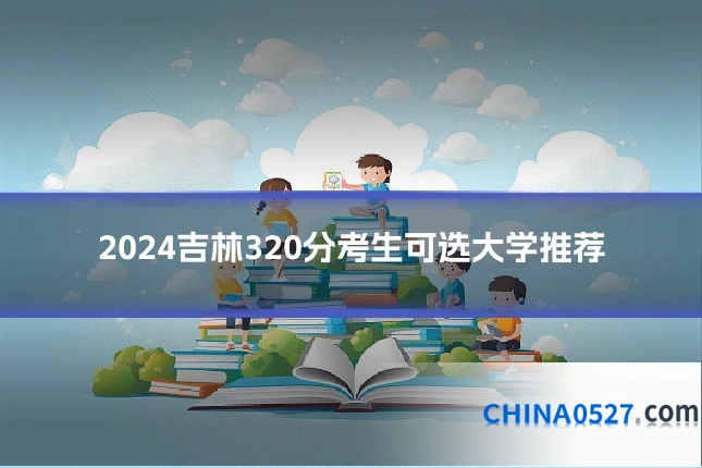 2024吉林320分考生可选大学推荐