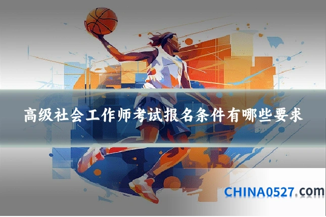 高级社会工作师考试报名条件有哪些要求