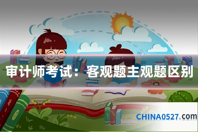 审计师考试：客观题主观题区别