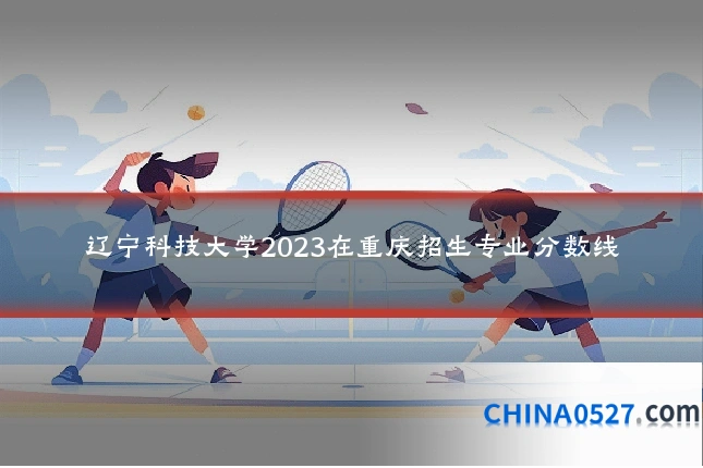 辽宁科技大学2023在重庆招生专业分数线