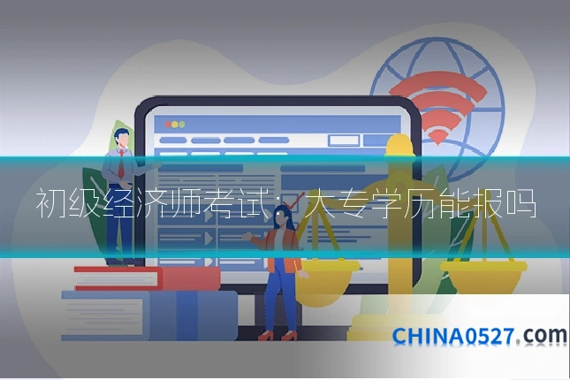 初级经济师考试:大专学历能报吗