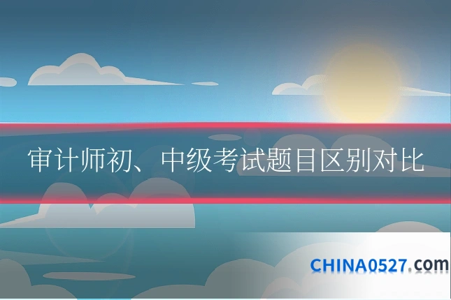 审计师初、中级考试题目区别对比