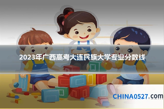 2023年广西高考大连民族大学专业分数线