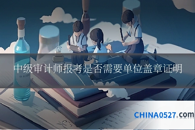 中级审计师报考是否需要单位盖章证明