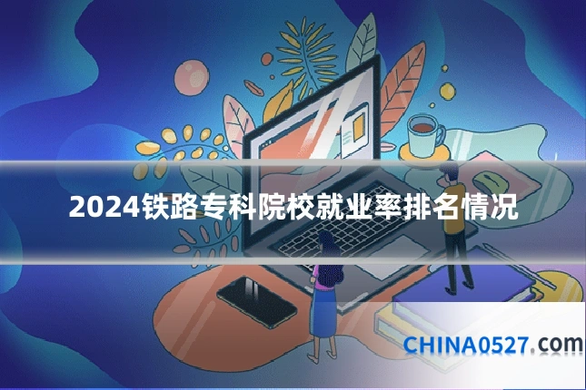 2024铁路专科院校就业率排名情况