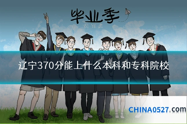 辽宁370分能上什么本科和专科院校