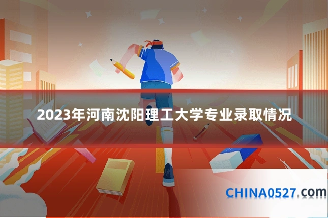 2023年河南沈阳理工大学专业录取情况