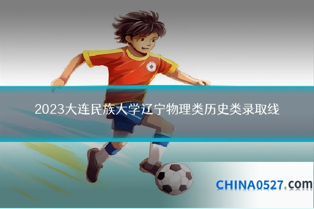 2023大连民族大学辽宁物理类历史类录取线