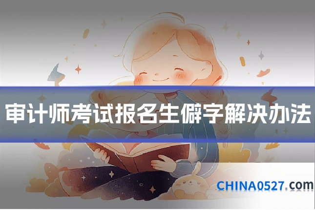 审计师考试报名生僻字解决办法