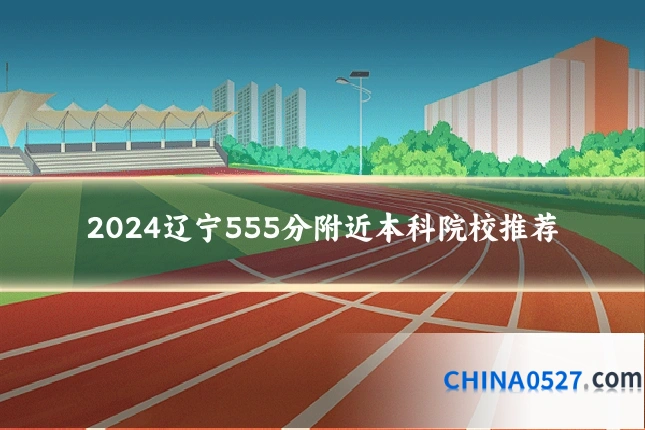2024辽宁555分附近本科院校推荐