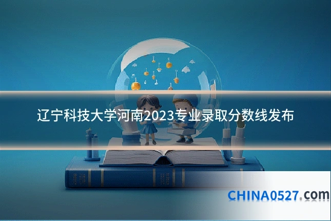 辽宁科技大学河南2023专业录取分数线发布