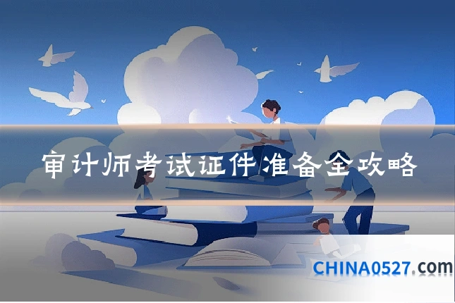 审计师考试证件准备全攻略