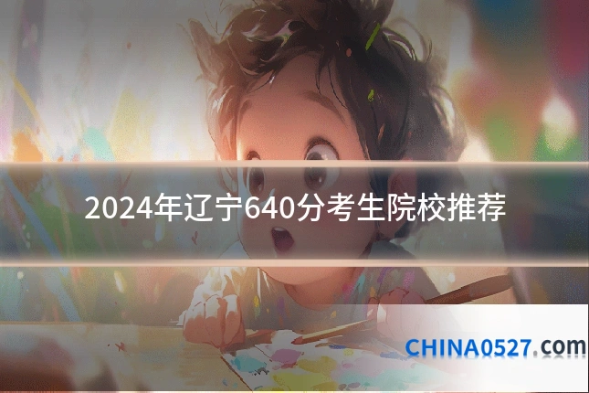 2024年辽宁640分考生院校推荐