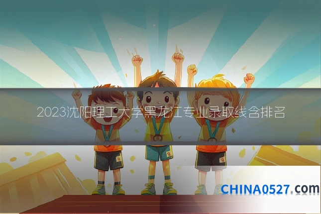 2023沈阳理工大学黑龙江专业录取线含排名