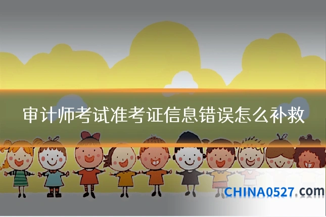审计师考试准考证信息错误怎么补救