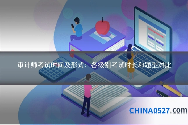 审计师考试时间及形式:各级别考试时长和题型对比