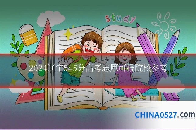 2024辽宁545分高考志愿可报院校参考