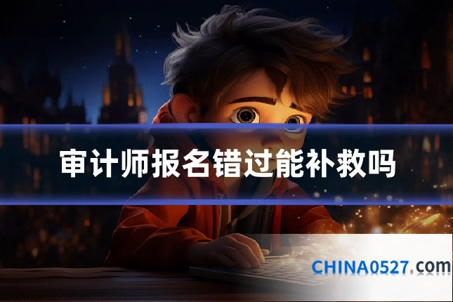 审计师报名错过能补救吗