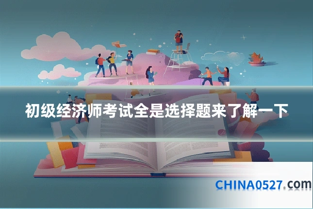 初级经济师考试全是选择题来了解一下