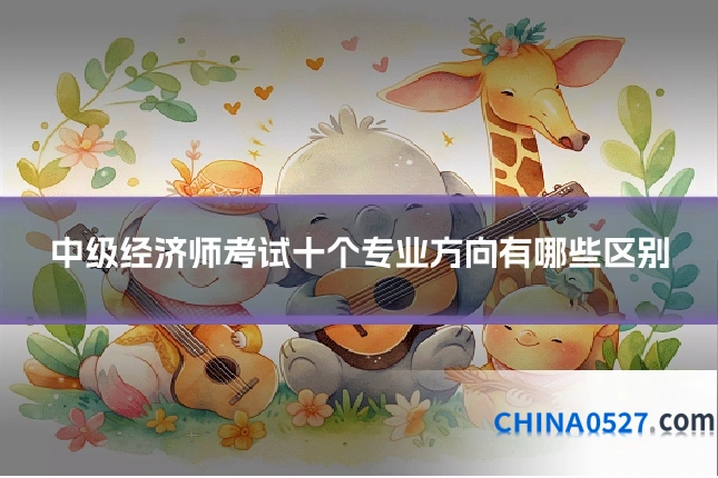 中级经济师考试十个专业方向有哪些区别