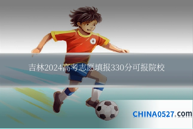 吉林2024高考志愿填报330分可报院校