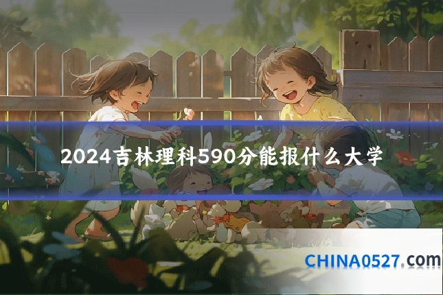 2024吉林理科590分能报什么大学