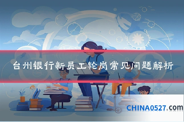 台州银行新员工轮岗常见问题解析