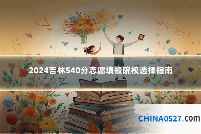 2024吉林540分志愿填报院校选择指南
